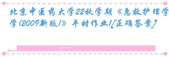 北京中医药大学22秋学期《急救护理学(2009新版)》平时作业1[正确答案]