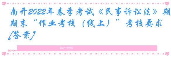 南开2022年春季考试《民事诉讼法》期末“作业考核（线上）”考核要求[答案]
