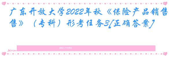 广东开放大学2022年秋《保险产品销售》（专科）形考任务3[正确答案]