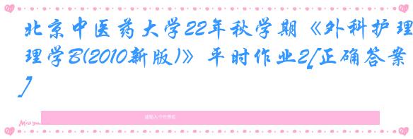 北京中医药大学22年秋学期《外科护理学B(2010新版)》平时作业2[正确答案]