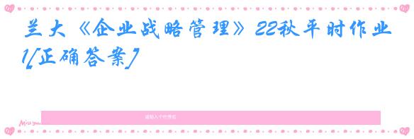 兰大《企业战略管理》22秋平时作业1[正确答案]