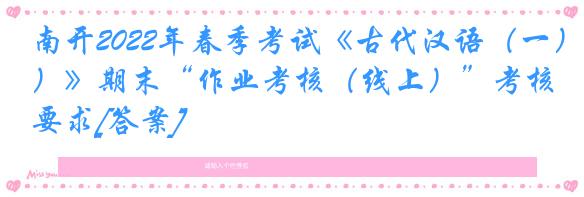 南开2022年春季考试《古代汉语（一）》期末“作业考核（线上）”考核要求[答案]