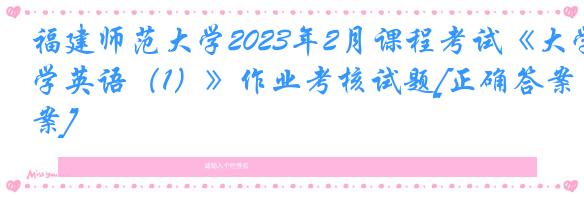 福建师范大学2023年2月课程考试《大学英语（1）》作业考核试题[正确答案]
