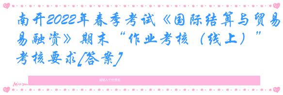 南开2022年春季考试《国际结算与贸易融资》期末“作业考核（线上）”考核要求[答案]