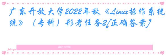 广东开放大学2022年秋《Linux操作系统》（专科）形考任务2[正确答案]