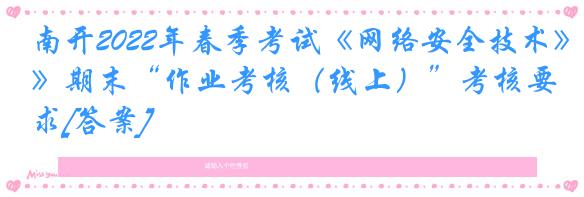 南开2022年春季考试《网络安全技术》期末“作业考核（线上）”考核要求[答案]