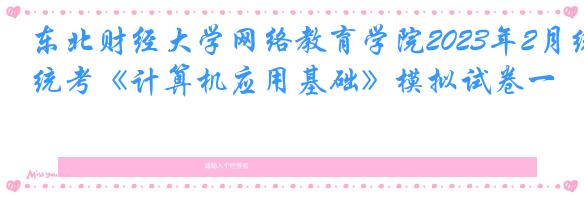 东北财经大学网络教育学院2023年2月统考《计算机应用基础》模拟试卷一