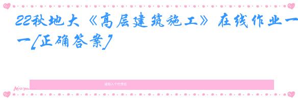 22秋地大《高层建筑施工》在线作业一[正确答案]