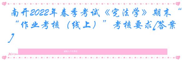 南开2022年春季考试《宪法学》期末“作业考核（线上）”考核要求[答案]