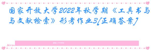 国家开放大学2022年秋学期《工具书与文献检索》形考作业3[正确答案]