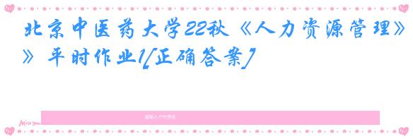 北京中医药大学22秋《人力资源管理》平时作业1[正确答案]