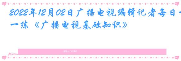 2022年12月02日广播电视编辑记者每日一练《广播电视基础知识》