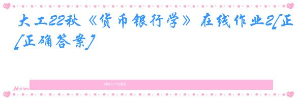 大工22秋《货币银行学》在线作业2[正确答案]