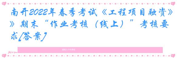 南开2022年春季考试《工程项目融资》期末“作业考核（线上）”考核要求[答案]