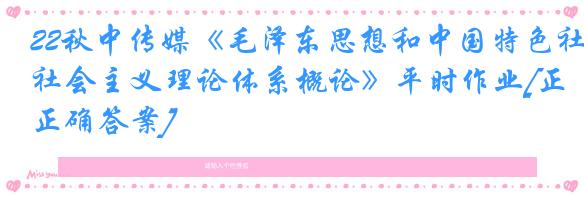 22秋中传媒《毛泽东思想和中国特色社会主义理论体系概论》平时作业[正确答案]