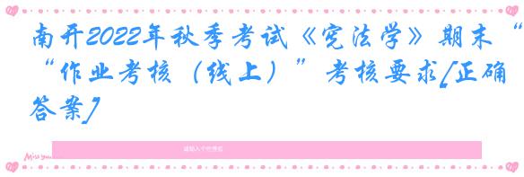 南开2022年秋季考试《宪法学》期末“作业考核（线上）”考核要求[正确答案]