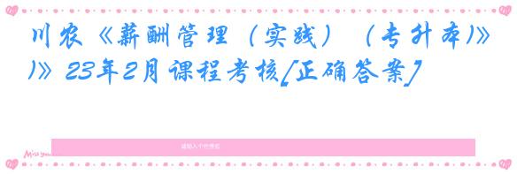 川农《薪酬管理（实践）（专升本)》23年2月课程考核[正确答案]