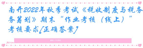 南开2022年秋季考试《税收制度与税务筹划》期末“作业考核（线上）”考核要求[正确答案]