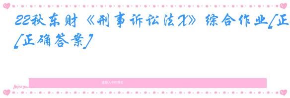 22秋东财《刑事诉讼法X》综合作业[正确答案]