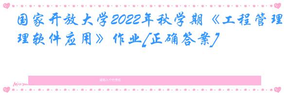 国家开放大学2022年秋学期《工程管理软件应用》作业[正确答案]