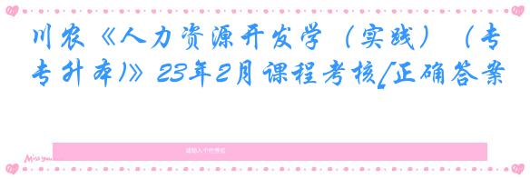 川农《人力资源开发学（实践）（专升本)》23年2月课程考核[正确答案]