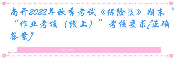 南开2022年秋季考试《保险法》期末“作业考核（线上）”考核要求[正确答案]