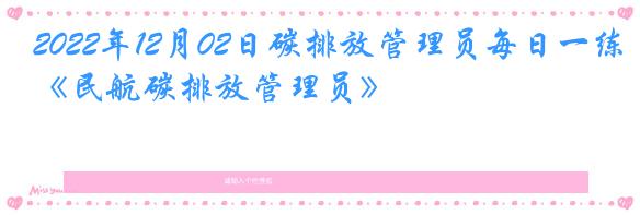 2022年12月02日碳排放管理员每日一练《民航碳排放管理员》