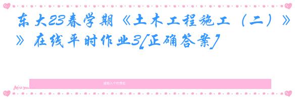 东大23春学期《土木工程施工（二）》在线平时作业3[正确答案]