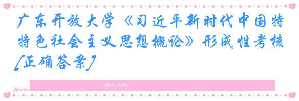 广东开放大学《习近平新时代中国特色社会主义思想概论》形成性考核[正确答案]