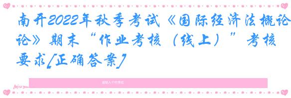 南开2022年秋季考试《国际经济法概论》期末“作业考核（线上）”考核要求[正确答案]