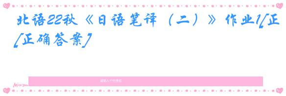 北语22秋《日语笔译（二）》作业1[正确答案]