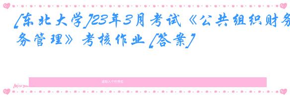 [东北大学]23年3月考试《公共组织财务管理》考核作业 [答案]
