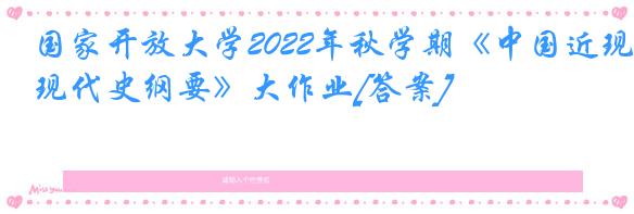国家开放大学2022年秋学期《中国近现代史纲要》大作业[答案]