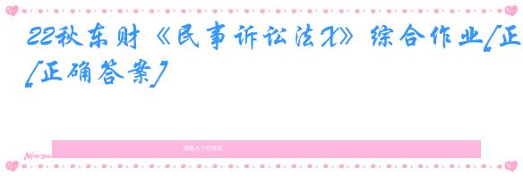 22秋东财《民事诉讼法X》综合作业[正确答案]