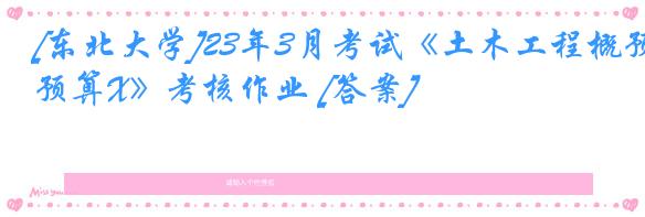 [东北大学]23年3月考试《土木工程概预算X》考核作业 [答案]