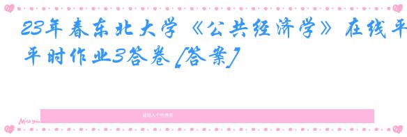 23年春东北大学《公共经济学》在线平时作业3答卷 [答案]
