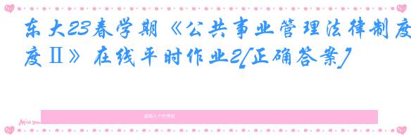 东大23春学期《公共事业管理法律制度Ⅱ》在线平时作业2[正确答案]