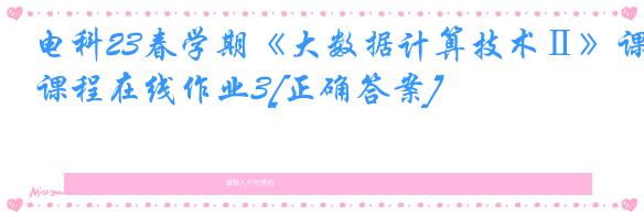 电科23春学期《大数据计算技术Ⅱ》课程在线作业3[正确答案]