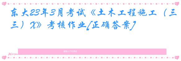 东大23年3月考试《土木工程施工（三）X》考核作业[正确答案]