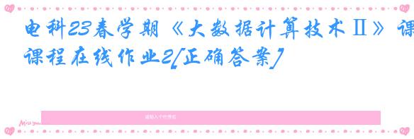 电科23春学期《大数据计算技术Ⅱ》课程在线作业2[正确答案]