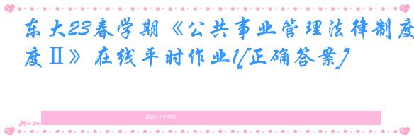 东大23春学期《公共事业管理法律制度Ⅱ》在线平时作业1[正确答案]