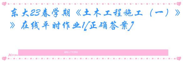 东大23春学期《土木工程施工（一）》在线平时作业1[正确答案]