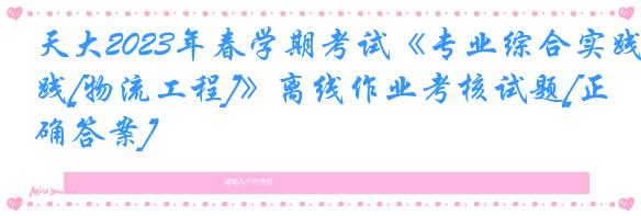 天大2023年春学期考试《专业综合实践[物流工程]》离线作业考核试题[正确答案]