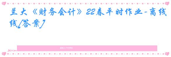 兰大《财务会计》22春平时作业-离线[答案]