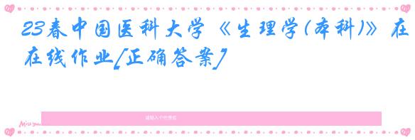 23春中国医科大学《生理学(本科)》在线作业[正确答案]