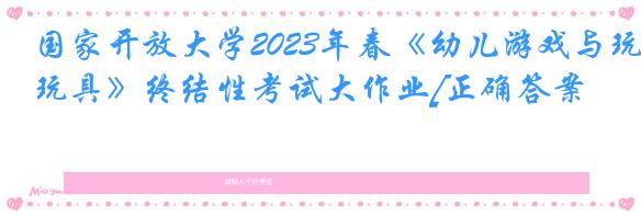 国家开放大学2023年春《幼儿游戏与玩具》终结性考试大作业[正确答案]
