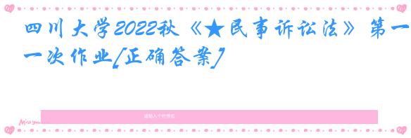 四川大学2022秋《★民事诉讼法》第一次作业[正确答案]