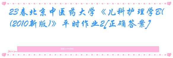 23春北京中医药大学《儿科护理学B(2010新版)》平时作业2[正确答案]