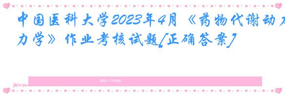 中国医科大学2023年4月《药物代谢动力学》作业考核试题[正确答案]