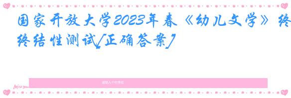 国家开放大学2023年春《幼儿文学》终结性测试[正确答案]